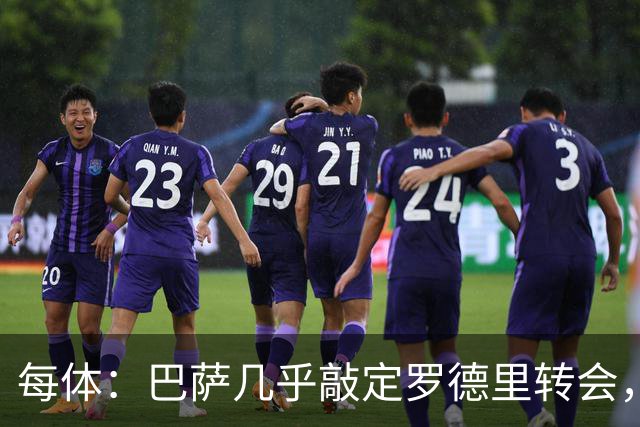 每体：巴萨几乎敲定罗德里转会，整个谈判过程一直高度保密