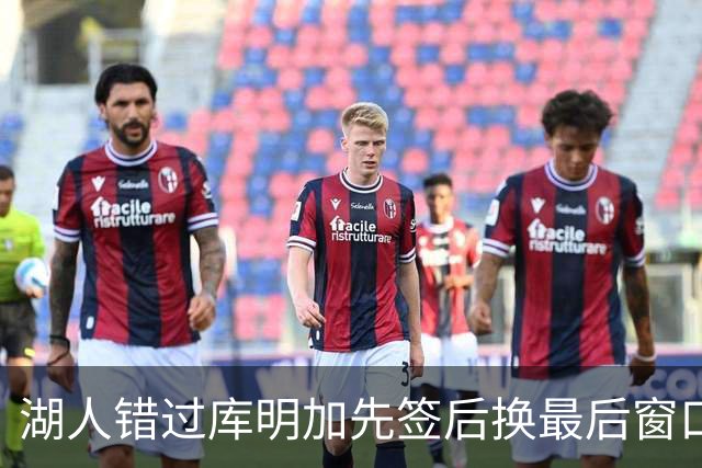 湖人错过库明加先签后换最后窗口 他已加盟老鹰